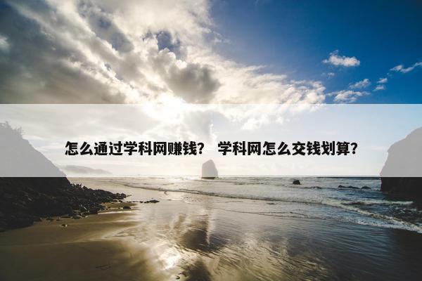 怎么通过学科网赚钱？ 学科网怎么交钱划算？