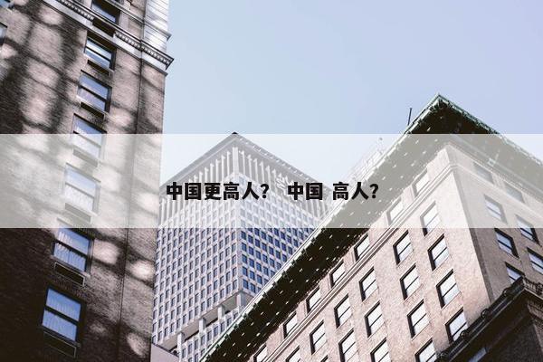 中国更高人？ 中国 高人？