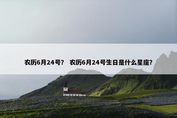 农历6月24号？ 农历6月24号生日是什么星座？