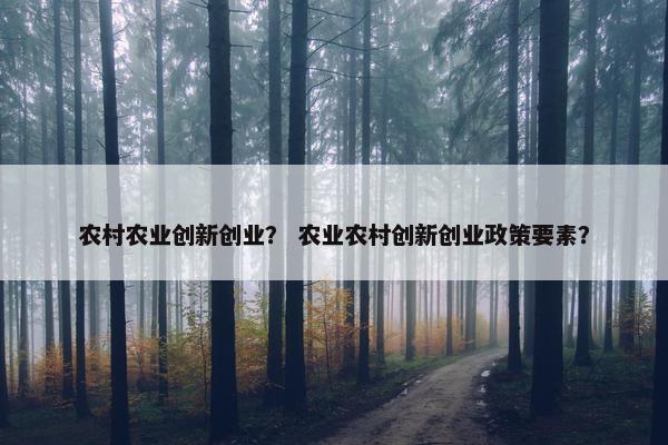 农村农业创新创业？ 农业农村创新创业政策要素？