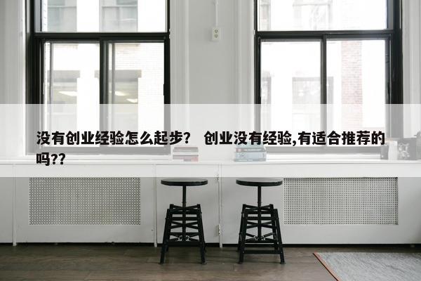 没有创业经验怎么起步？ 创业没有经验,有适合推荐的吗?？