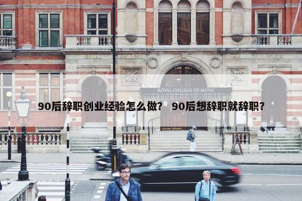 90后辞职创业经验怎么做？ 90后想辞职就辞职？