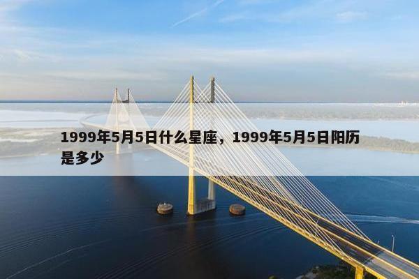 1999年5月5日什么星座，1999年5月5日阳历是多少