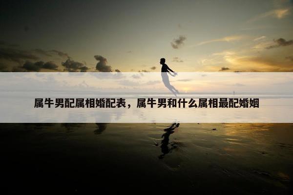 属牛男配属相婚配表，属牛男和什么属相最配婚姻