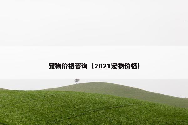 宠物价格咨询（2021宠物价格）