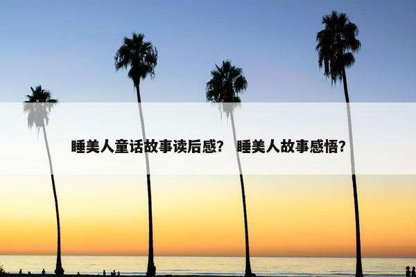 睡美人童话故事读后感？ 睡美人故事感悟？
