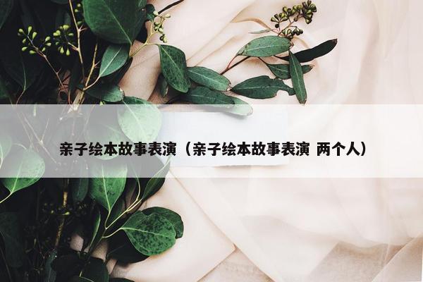 亲子绘本故事表演（亲子绘本故事表演 两个人）