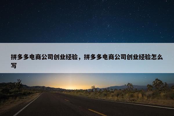 拼多多电商公司创业经验，拼多多电商公司创业经验怎么写