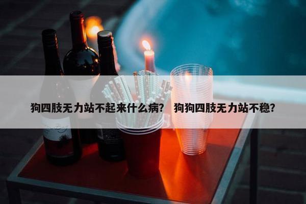 狗四肢无力站不起来什么病？ 狗狗四肢无力站不稳？
