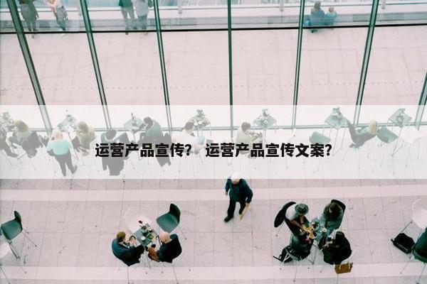 运营产品宣传？ 运营产品宣传文案？