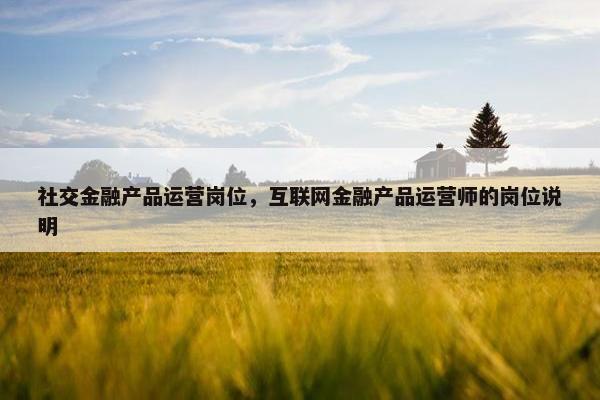 社交金融产品运营岗位，互联网金融产品运营师的岗位说明