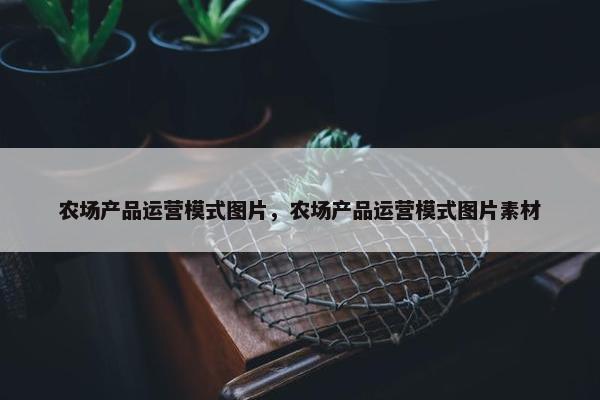 农场产品运营模式图片，农场产品运营模式图片素材