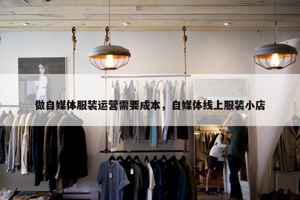 做自媒体服装运营需要成本，自媒体线上服装小店