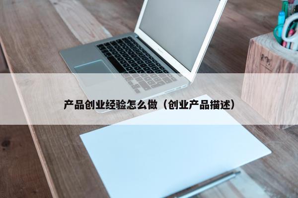 产品创业经验怎么做（创业产品描述）
