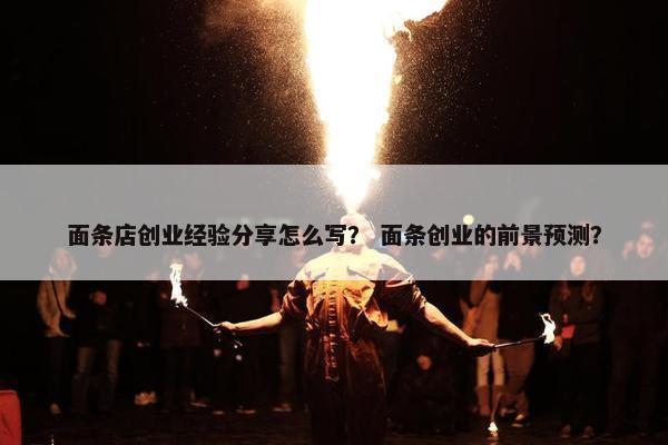 面条店创业经验分享怎么写？ 面条创业的前景预测？