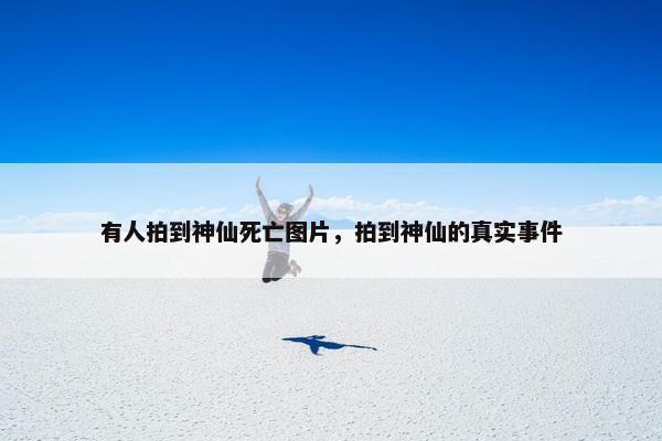有人拍到神仙死亡图片，拍到神仙的真实事件