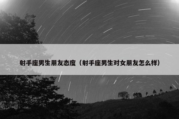 射手座男生朋友态度（射手座男生对女朋友怎么样）
