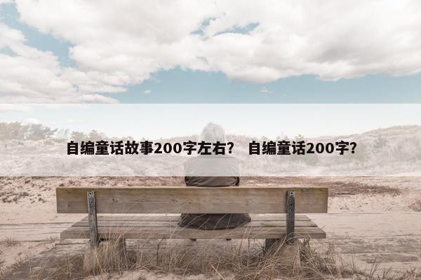 自编童话故事200字左右？ 自编童话200字？
