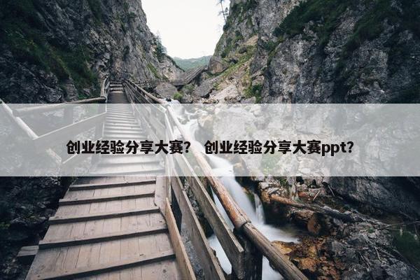 创业经验分享大赛？ 创业经验分享大赛ppt？