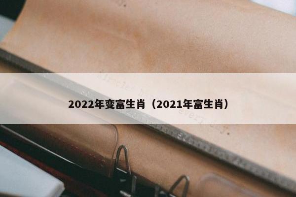 2022年变富生肖（2021年富生肖）