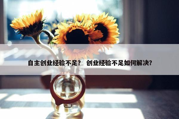 自主创业经验不足？ 创业经验不足如何解决？