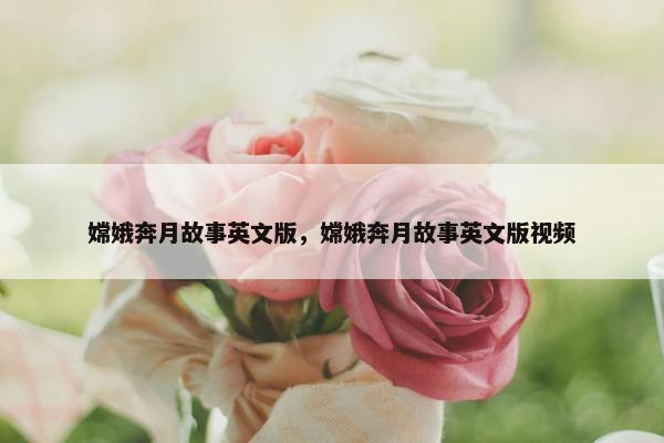 嫦娥奔月故事英文版，嫦娥奔月故事英文版视频