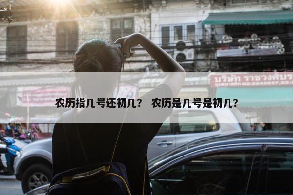 农历指几号还初几？ 农历是几号是初几？