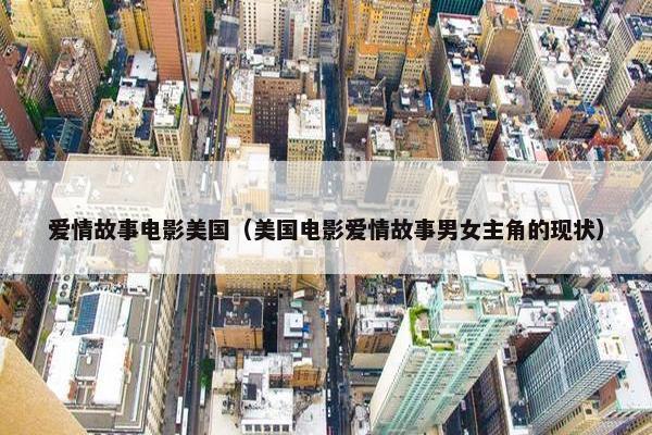 爱情故事电影美国（美国电影爱情故事男女主角的现状）