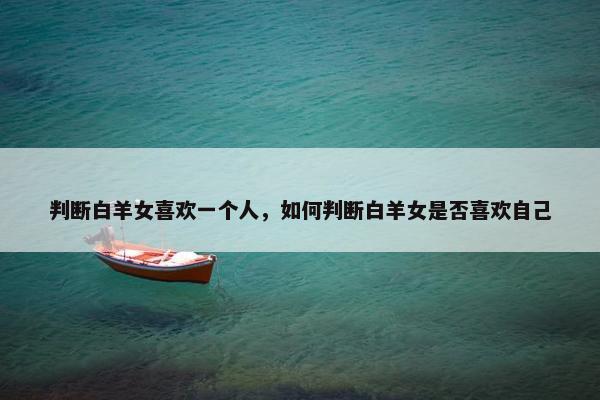 判断白羊女喜欢一个人，如何判断白羊女是否喜欢自己