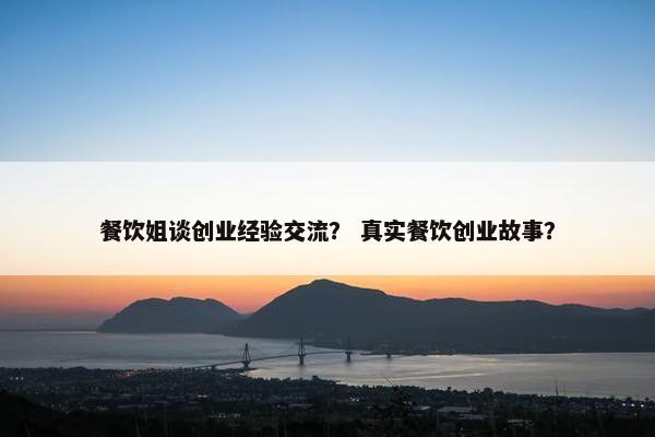 餐饮姐谈创业经验交流？ 真实餐饮创业故事？