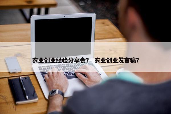 农业创业经验分享会？ 农业创业发言稿？