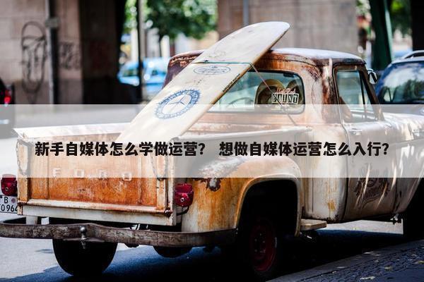 新手自媒体怎么学做运营？ 想做自媒体运营怎么入行？