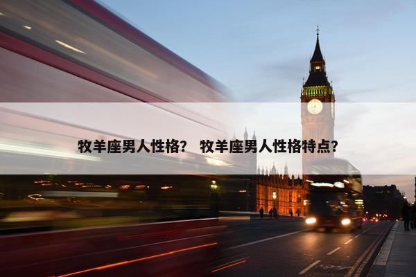 牧羊座男人性格？ 牧羊座男人性格特点？