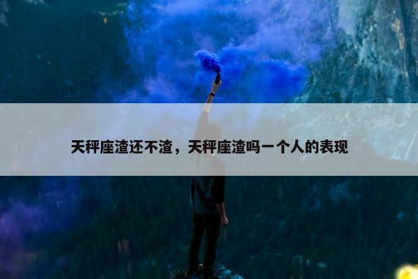 天秤座渣还不渣，天秤座渣吗一个人的表现