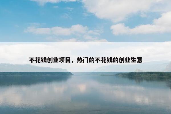不花钱创业项目，热门的不花钱的创业生意