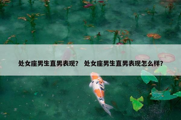 处女座男生直男表现？ 处女座男生直男表现怎么样？