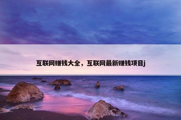 互联网赚钱大全，互联网最新赚钱项目j