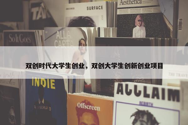 双创时代大学生创业，双创大学生创新创业项目
