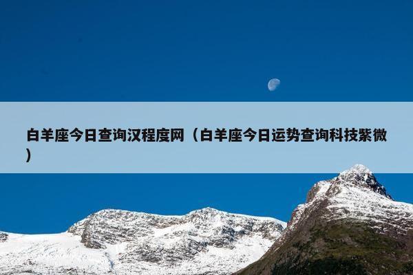 白羊座今日查询汉程度网（白羊座今日运势查询科技紫微）