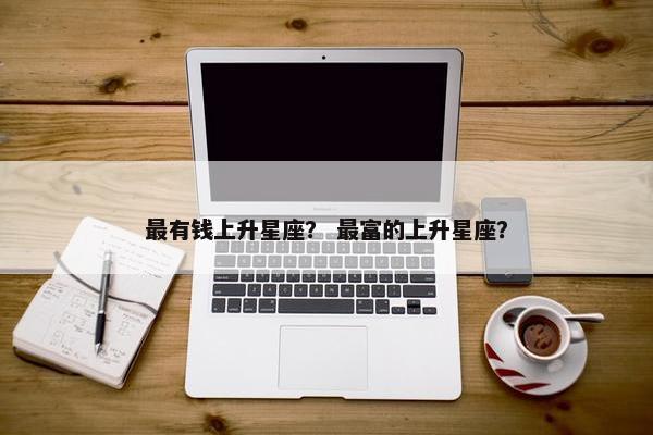 最有钱上升星座？ 最富的上升星座？