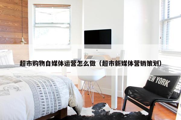 超市购物自媒体运营怎么做（超市新媒体营销策划）