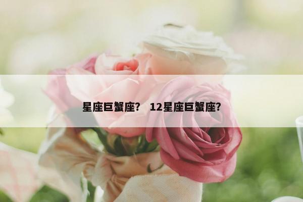 星座巨蟹座？ 12星座巨蟹座？