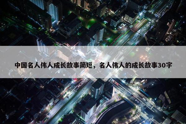 中国名人伟人成长故事简短，名人伟人的成长故事30字
