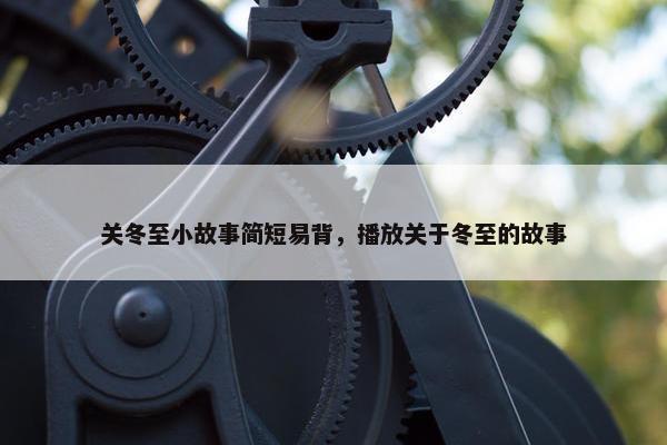 关冬至小故事简短易背，播放关于冬至的故事