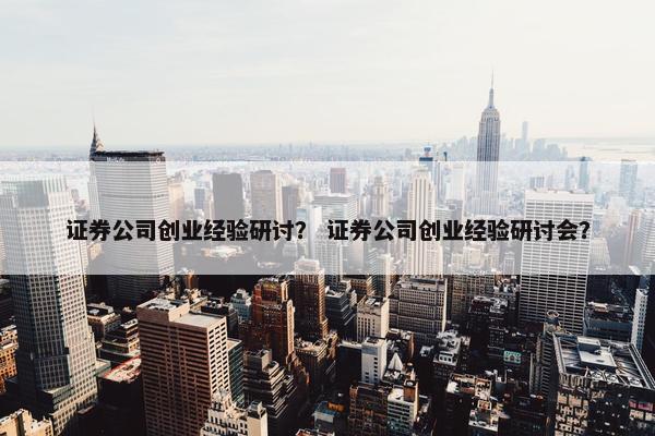 证券公司创业经验研讨？ 证券公司创业经验研讨会？