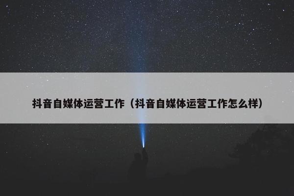 抖音自媒体运营工作（抖音自媒体运营工作怎么样）