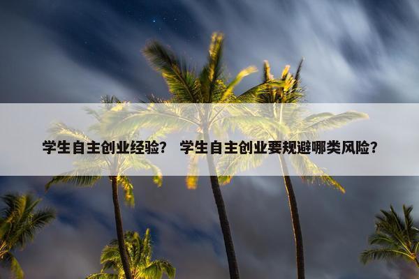学生自主创业经验？ 学生自主创业要规避哪类风险？