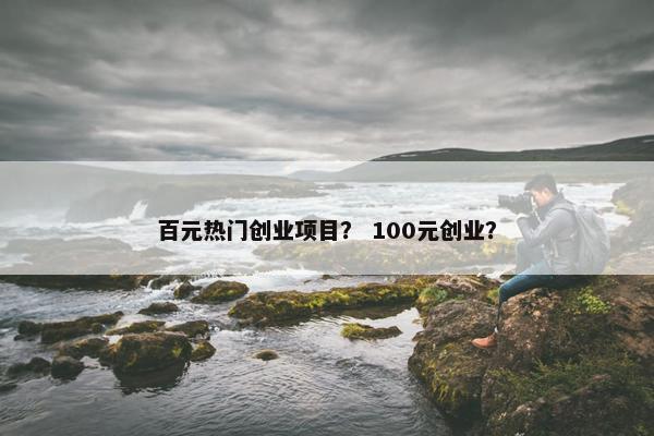 百元热门创业项目？ 100元创业？
