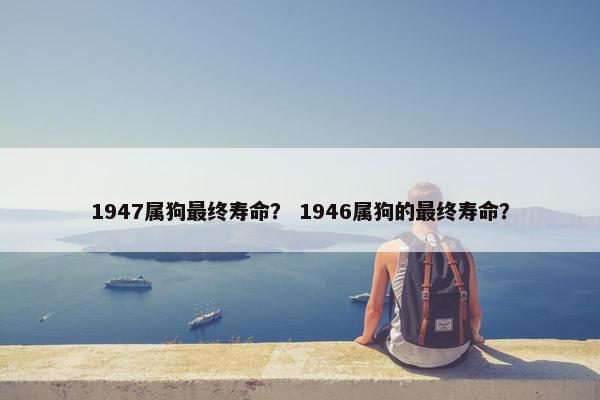 1947属狗最终寿命？ 1946属狗的最终寿命？