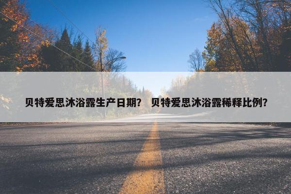 贝特爱思沐浴露生产日期？ 贝特爱思沐浴露稀释比例？